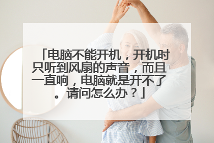 电脑不能开机,开机时只听到风扇的声音,而且一直响,电脑就是开不了。请问怎么办?