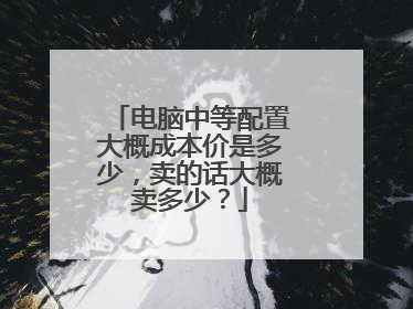 电脑中等配置大概成本价是多少,卖的话大概卖多少?