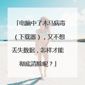 电脑中了木马病毒（下载器），又不想丢失数据，怎样才能彻底清除呢？