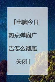 电脑今日热点弹窗广告怎么彻底关闭