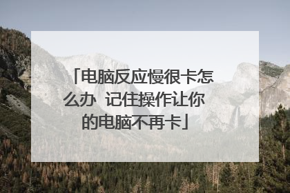 电脑反应慢很卡怎么办 记住操作让你的电脑不再卡
