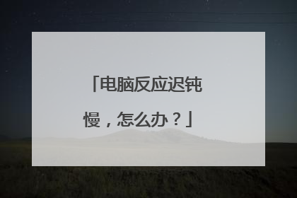电脑反应迟钝慢，怎么办？