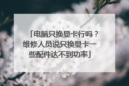 电脑只换显卡行吗?维修人员说只换显卡一些配件达不到功率