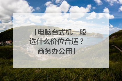 电脑台式机一般选什么价位合适?商务办公用
