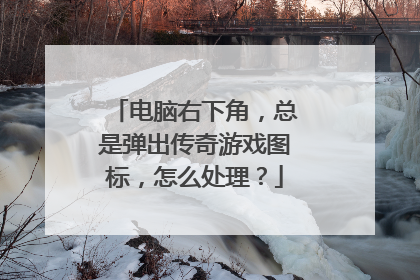 电脑右下角，总是弹出传奇游戏图标，怎么处理？
