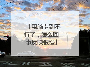 电脑卡到不行了，怎么回事反映很慢