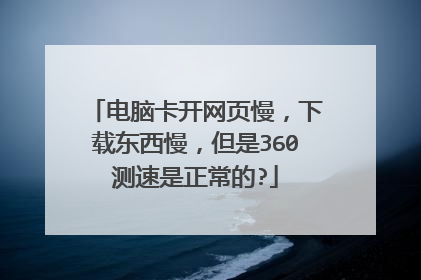 电脑卡开网页慢,下载东西慢,但是360测速是正常的?