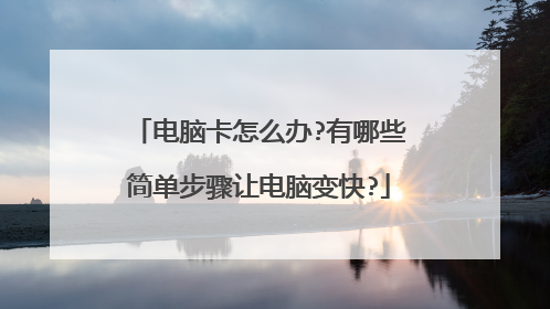 电脑卡怎么办?有哪些简单步骤让电脑变快?