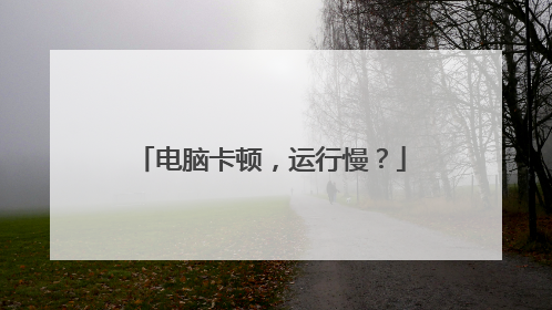 电脑卡顿,运行慢?