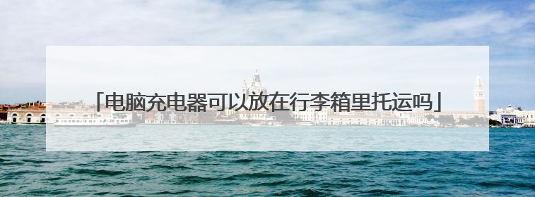 电脑充电器可以放在行李箱里托运吗