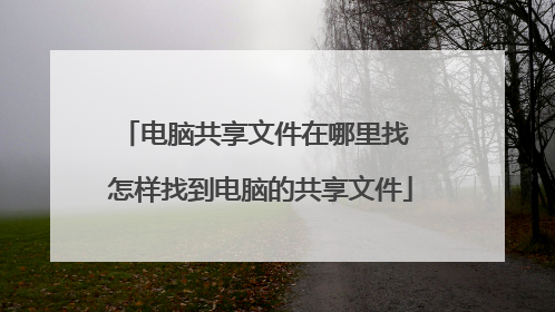 电脑共享文件在哪里找 怎样找到电脑的共享文件