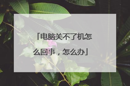 电脑关不了机怎么回事，怎么办
