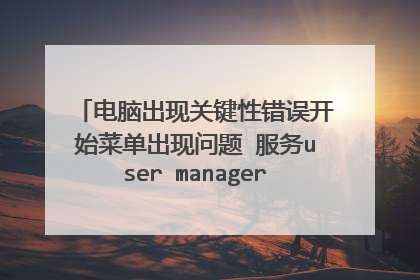 电脑出现关键性错误开始菜单出现问题 服务user manager没用 怎么办？