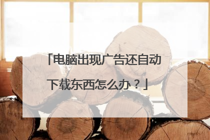 电脑出现广告还自动下载东西怎么办？
