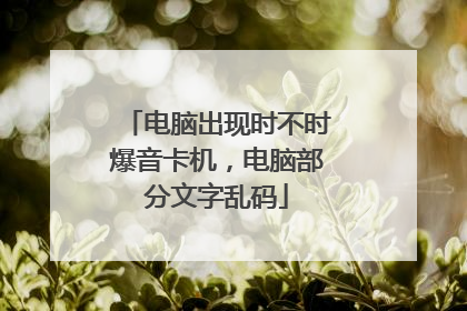 电脑出现时不时爆音卡机,电脑部分文字乱码
