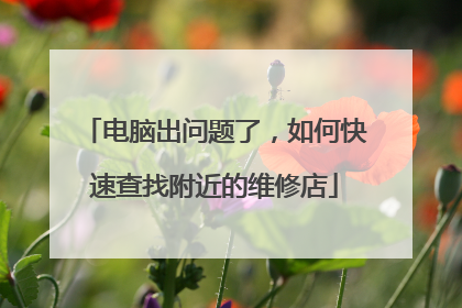 电脑出问题了,如何快速查找附近的维修店