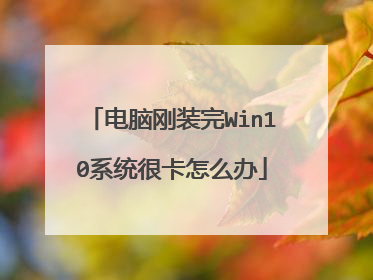 电脑刚装完Win10系统很卡怎么办