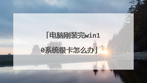 电脑刚装完win10系统很卡怎么办