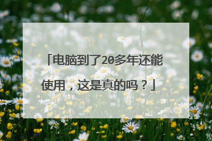 电脑到了20多年还能使用,这是真的吗?