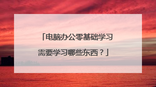 电脑办公零基础学习需要学习哪些东西？