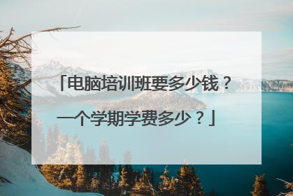 电脑培训班要多少钱?一个学期学费多少?