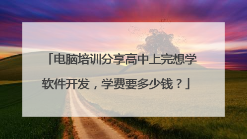 电脑培训分享高中上完想学软件开发,学费要多少钱?