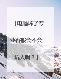 电脑坏了专业客服会不会坑人啊?