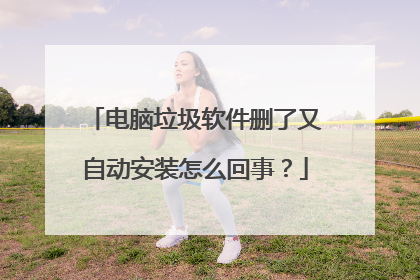 电脑垃圾软件删了又自动安装怎么回事?