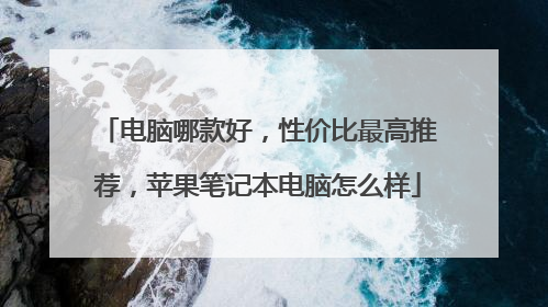 电脑哪款好,性价比最高推荐,苹果笔记本电脑怎么样