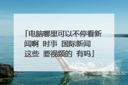 电脑哪里可以不停看新闻啊 时事 国际新闻 这些 要视频的 有吗