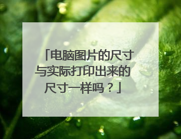 电脑图片的尺寸与实际打印出来的尺寸一样吗?