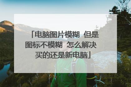 电脑图片模糊 但是图标不模糊 怎么解决 买的还是新电脑