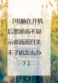 电脑在开机后黑屏而不显示桌面而且关不了机怎么办?
