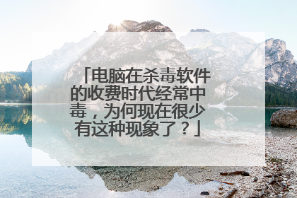 电脑在杀毒软件的收费时代经常中毒,为何现在很少有这种现象了?