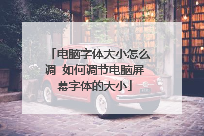 电脑字体大小怎么调 如何调节电脑屏幕字体的大小