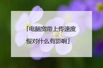 电脑宽带上传速度慢对什么有影响