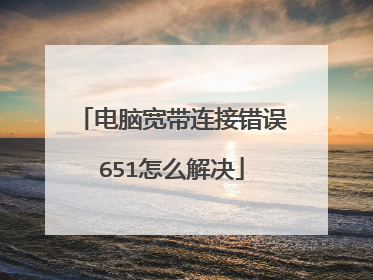 电脑宽带连接错误651怎么解决