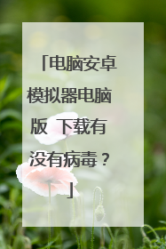 电脑安卓模拟器电脑版 下载有没有病毒?