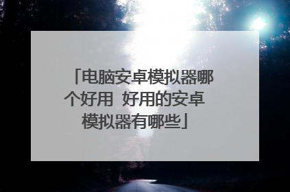 电脑安卓模拟器哪个好用 好用的安卓模拟器有哪些