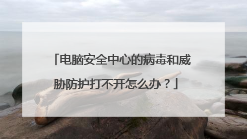 电脑安全中心的病毒和威胁防护打不开怎么办?