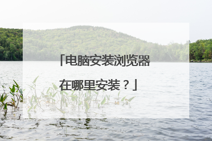 电脑安装浏览器在哪里安装？