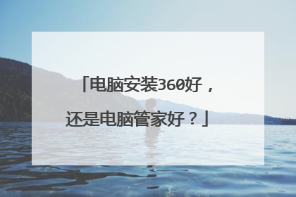 电脑安装360好,还是电脑管家好?