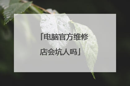 电脑官方维修店会坑人吗