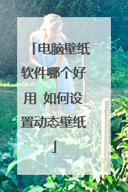 电脑壁纸软件哪个好用 如何设置动态壁纸