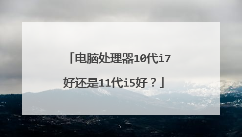 电脑处理器10代i7好还是11代i5好?