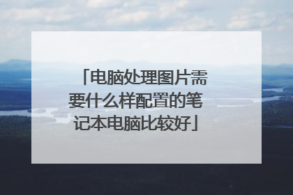 电脑处理图片需要什么样配置的笔记本电脑比较好