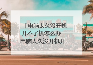 电脑太久没开机开不了机怎么办 电脑太久没开机开不了机的方法