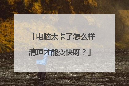 电脑太卡了怎么样清理才能变快呀？