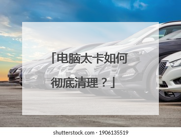 电脑太卡如何彻底清理?