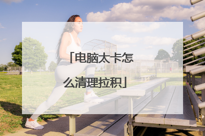 电脑太卡怎么清理拉积